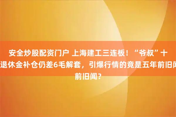 安全炒股配资门户 上海建工三连板！“爷叔”十年退休金补仓仍差6毛解套，引爆行情的竟是五年前旧闻？