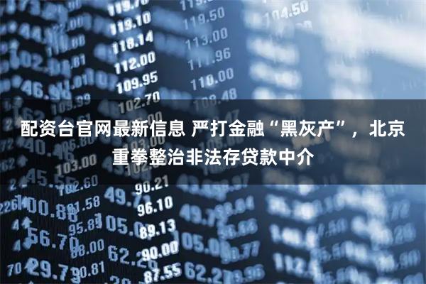 配资台官网最新信息 严打金融“黑灰产”，北京重拳整治非法存贷款中介