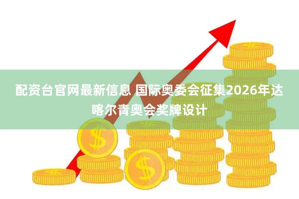 配资台官网最新信息 国际奥委会征集2026年达喀尔青奥会奖牌设计
