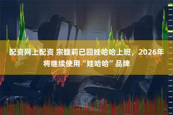 配资网上配资 宗馥莉已回娃哈哈上班,2026年将继续使用“娃哈哈”品牌