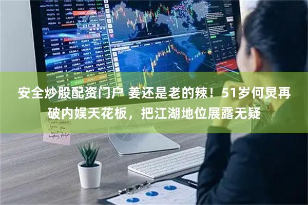 安全炒股配资门户 姜还是老的辣!51岁何炅再破内娱天花板,把江湖地位展露无疑