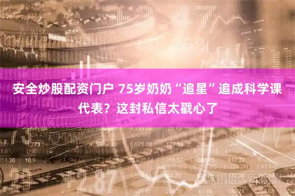 安全炒股配资门户 75岁奶奶“追星”追成科学课代表?这封私信太戳心了