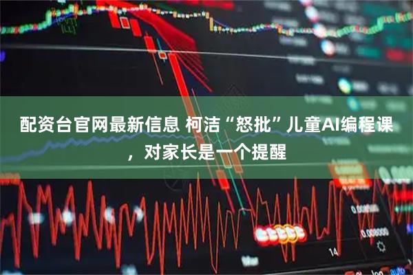 配资台官网最新信息 柯洁“怒批”儿童AI编程课，对家长是一个提醒