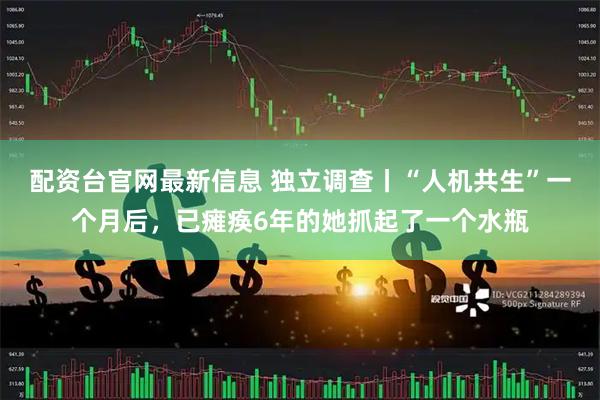 配资台官网最新信息 独立调查丨“人机共生”一个月后，已瘫痪6年的她抓起了一个水瓶