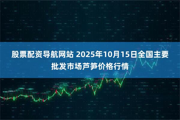 股票配资导航网站 2025年10月15日全国主要批发市场芦笋价格行情