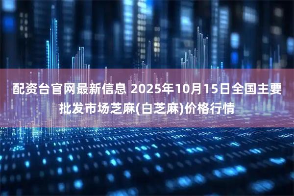 配资台官网最新信息 2025年10月15日全国主要批发市场芝麻(白芝麻)价格行情