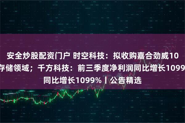 安全炒股配资门户 时空科技:拟收购嘉合劲威100%股权切入存储领域;千方科技:前三季度净利润同比增长1099%丨公告精选