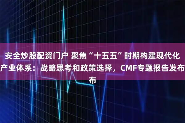 安全炒股配资门户 聚焦“十五五”时期构建现代化产业体系：战略思考和政策选择，CMF专题报告发布
