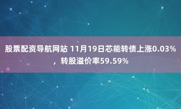 股票配资导航网站 11月19日芯能转债上涨0.03%，转股溢价率59.59%