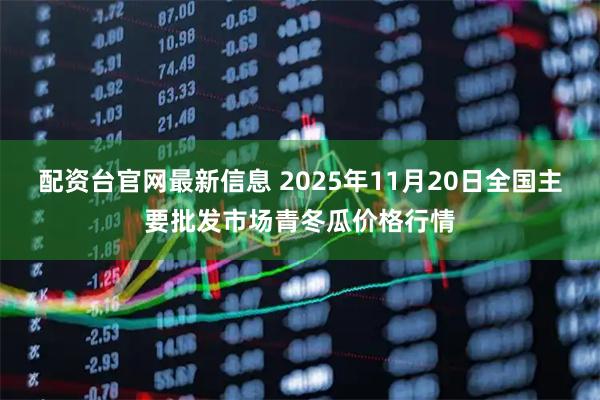 配资台官网最新信息 2025年11月20日全国主要批发市场青冬瓜价格行情