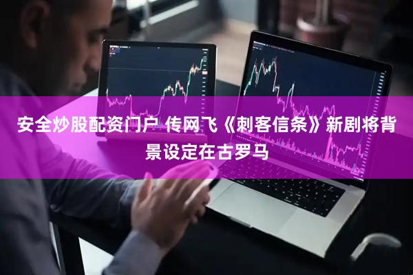 安全炒股配资门户 传网飞《刺客信条》新剧将背景设定在古罗马