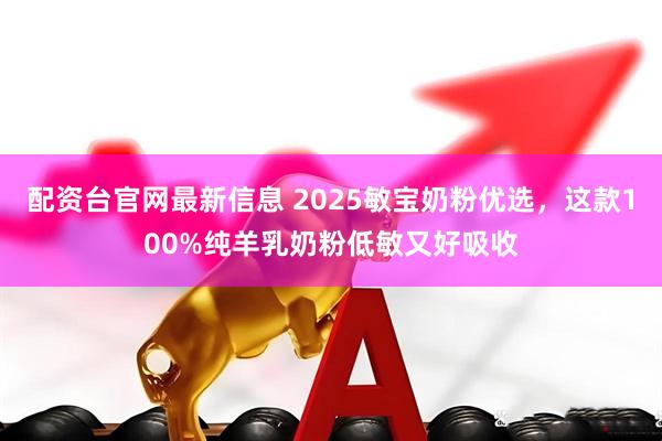 配资台官网最新信息 2025敏宝奶粉优选，这款100%纯羊乳奶粉低敏又好吸收