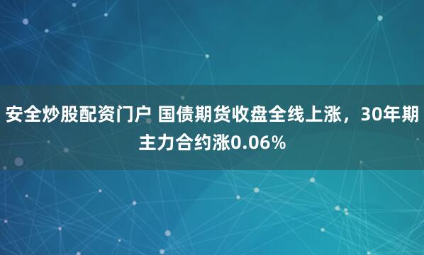 安全炒股配资门户 国债期货收盘全线上涨，30年期主力合约涨0.06%