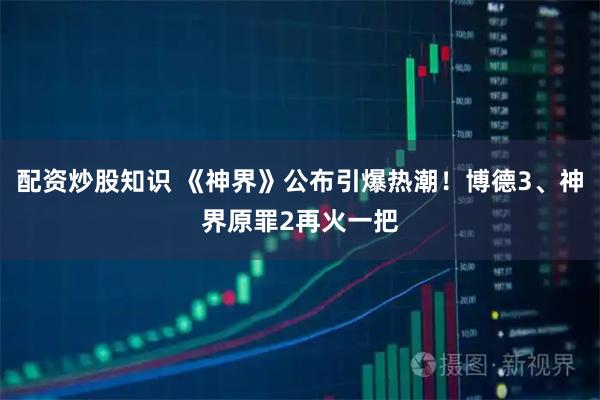 配资炒股知识 《神界》公布引爆热潮！博德3、神界原罪2再火一把